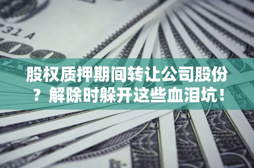济南股权质押期间转让公司股份？解除时躲开这些血泪坑！