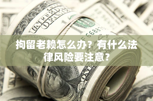 济南拘留老赖怎么办？有什么法律风险要注意？