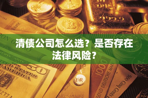 济南清债公司怎么选？是否存在法律风险？