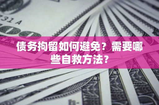 济南债务拘留如何避免？需要哪些自救方法？