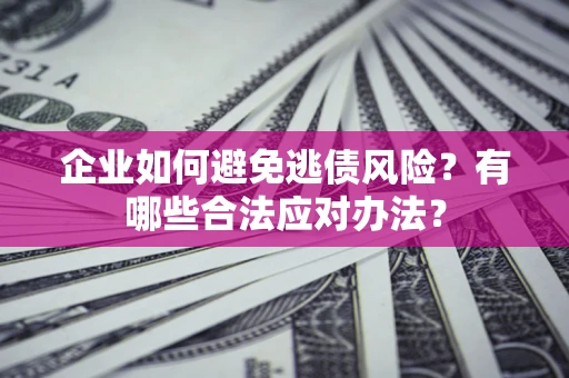 济南企业如何避免逃债风险？有哪些合法应对办法？