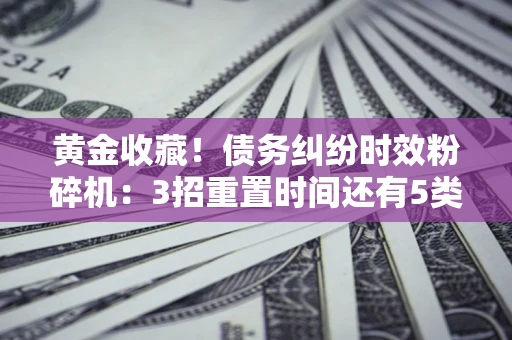 济南黄金收藏！债务纠纷时效粉碎机：3招重置时间还有5类不设年限的特殊债务