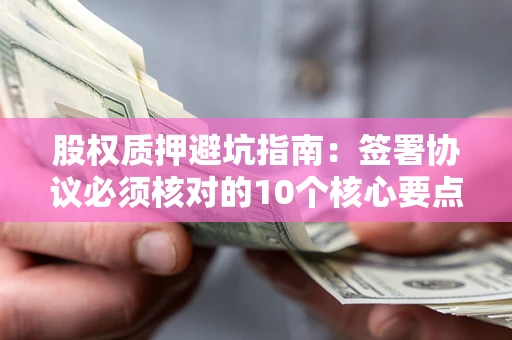 济南股权质押避坑指南：签署协议必须核对的10个核心要点