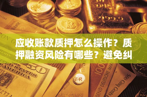 济南应收账款质押怎么操作？质押融资风险有哪些？避免纠纷高效融资技巧