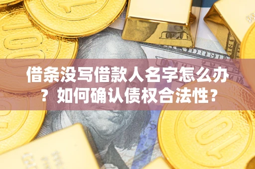 济南借条没写借款人名字怎么办？如何确认债权合法性？