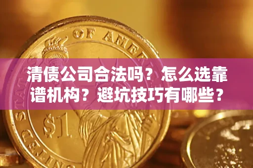济南清债公司合法吗？怎么选靠谱机构？避坑技巧有哪些？