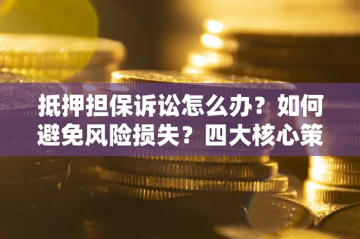 济南抵押担保诉讼怎么办？如何避免风险损失？四大核心策略全解读