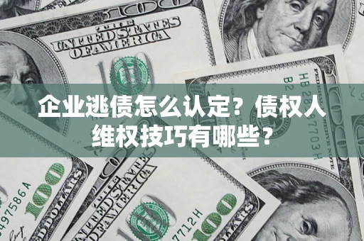 济南企业逃债怎么认定？债权人维权技巧有哪些？