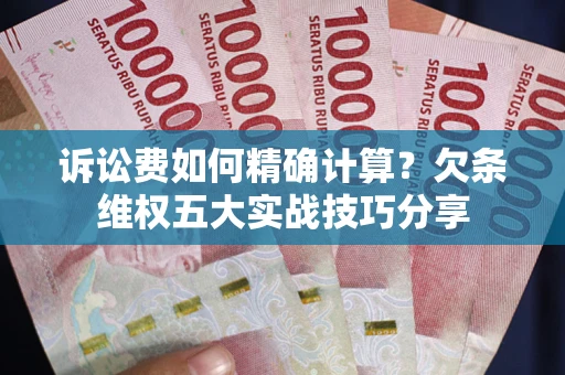 济南诉讼费如何精确计算？欠条维权五大实战技巧分享