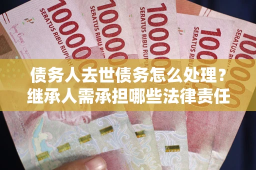 济南债务人去世债务怎么处理？继承人需承担哪些法律责任？
