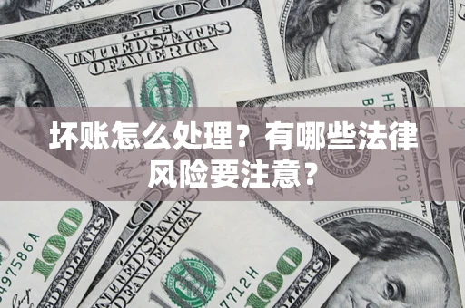 济南坏账怎么处理？有哪些法律风险要注意？