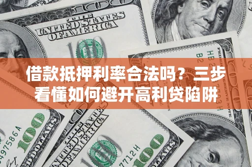 济南借款抵押利率合法吗？三步看懂如何避开高利贷陷阱