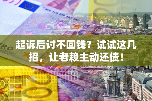 济南起诉后讨不回钱？试试这几招，让老赖主动还债！