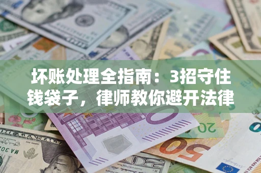 济南坏账处理全指南：3招守住钱袋子，律师教你避开法律雷区
