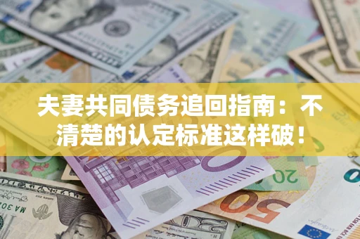 济南夫妻共同债务追回指南：不清楚的认定标准这样破！