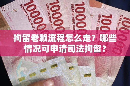 济南拘留老赖流程怎么走？哪些情况可申请司法拘留？