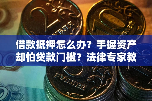 济南借款抵押怎么办？手握资产却怕贷款门槛？法律专家教你办抵押不踩坑