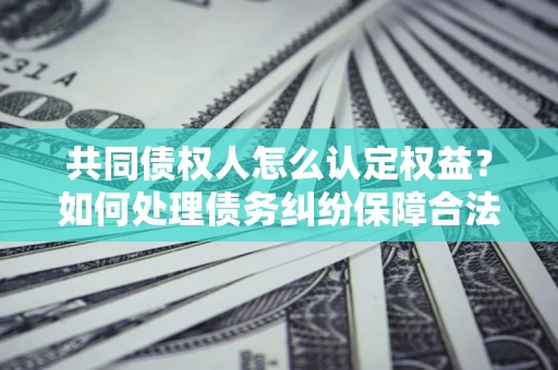 济南共同债权人怎么认定权益？如何处理债务纠纷保障合法权益？