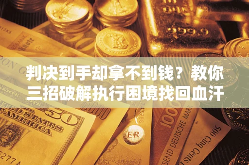 济南判决到手却拿不到钱？教你三招破解执行困境找回血汗钱