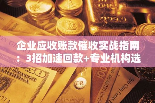 济南企业应收账款催收实战指南：3招加速回款+专业机构选择避坑