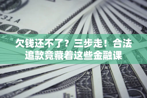 济南欠钱还不了？三步走！合法追款竟藏着这些金融课