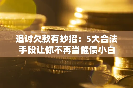 济南追讨欠款有妙招：5大合法手段让你不再当催债小白