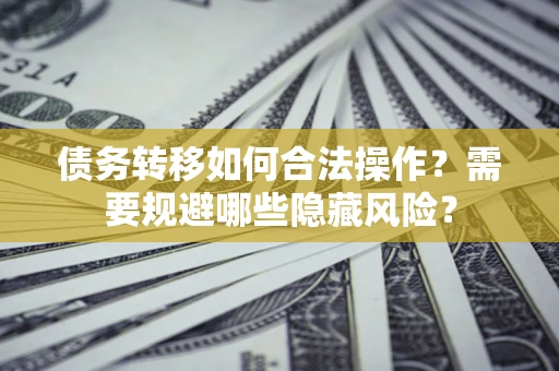 济南债务转移如何合法操作？需要规避哪些隐藏风险？