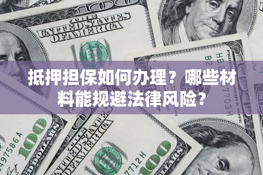 济南抵押担保如何办理？哪些材料能规避法律风险？