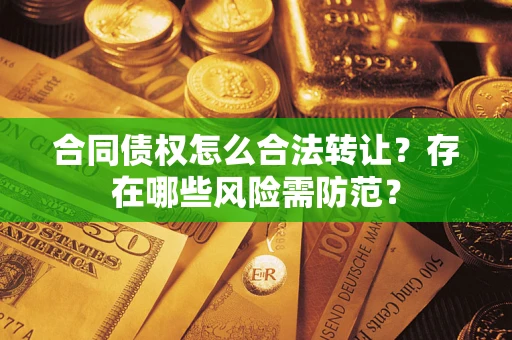 济南合同债权怎么合法转让？存在哪些风险需防范？