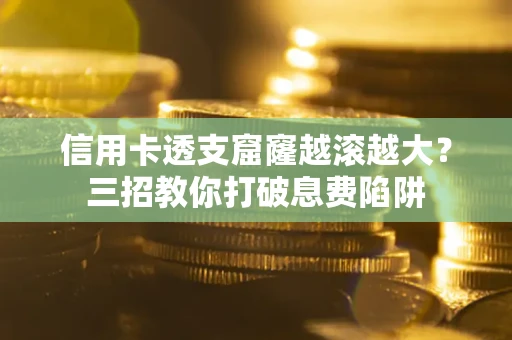 济南信用卡透支窟窿越滚越大？三招教你打破息费陷阱