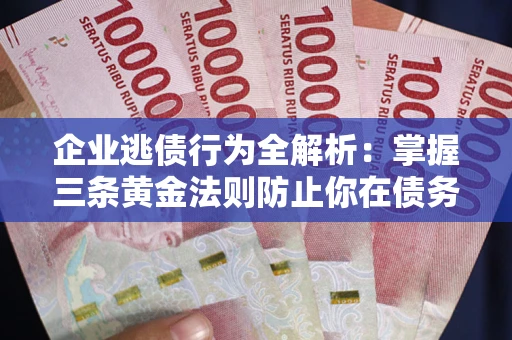 济南企业逃债行为全解析：掌握三条黄金法则防止你在债务乱局中“踩雷”
