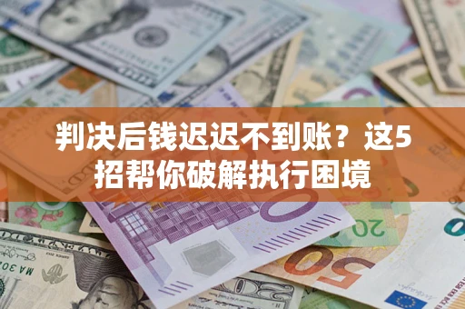 济南判决后钱迟迟不到账？这5招帮你破解执行困境