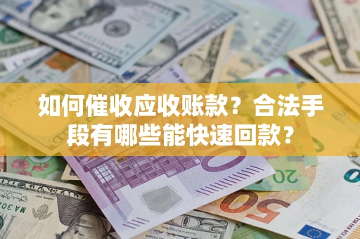 济南如何催收应收账款？合法手段有哪些能快速回款？
