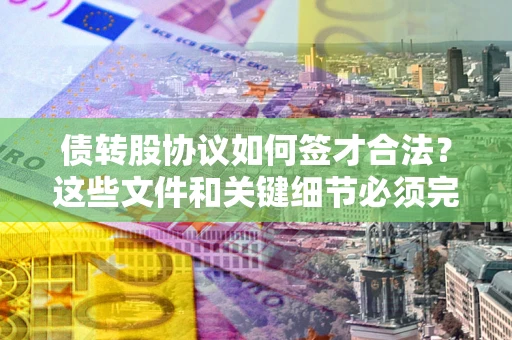 济南债转股协议如何签才合法？这些文件和关键细节必须完整