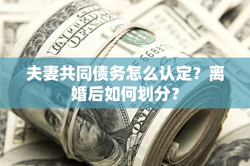 济南夫妻共同债务怎么认定？离婚后如何划分？