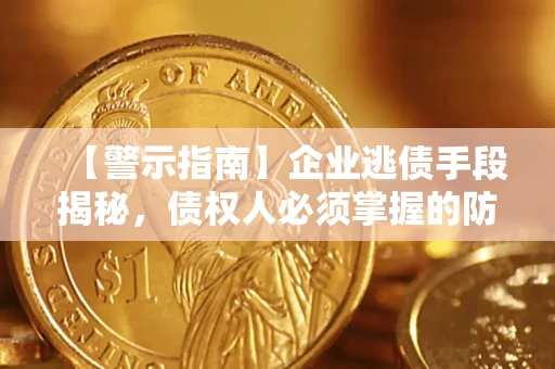 济南【警示指南】企业逃债手段揭秘，债权人必须掌握的防坑宝典