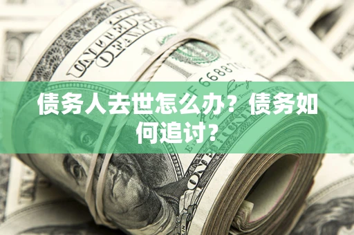 济南债务人去世怎么办？债务如何追讨？