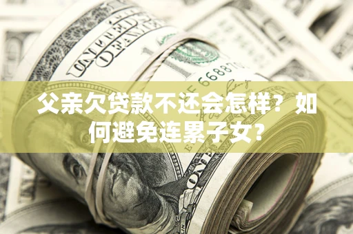 济南父亲欠贷款不还会怎样？如何避免连累子女？