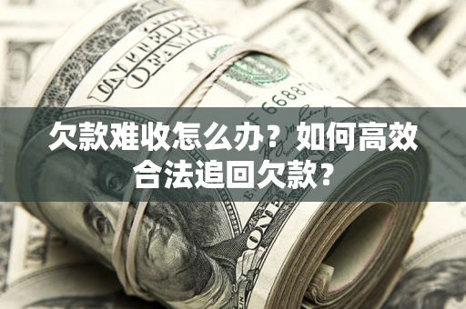济南欠款难收怎么办？如何高效合法追回欠款？