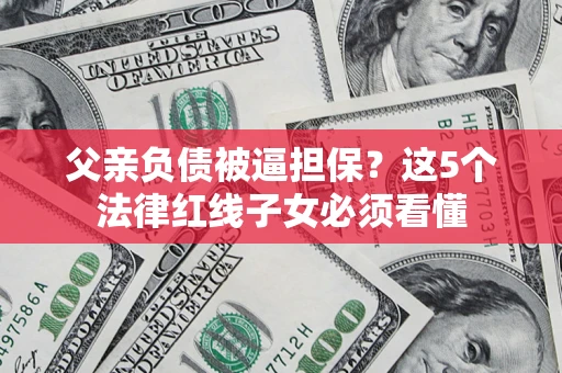 济南父亲负债被逼担保？这5个法律红线子女必须看懂