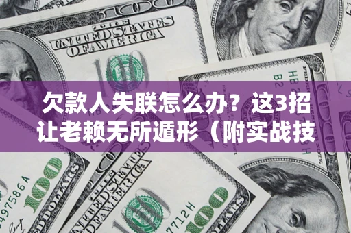 济南欠款人失联怎么办？这3招让老赖无所遁形（附实战技巧）