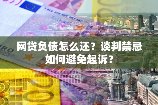 济南网贷负债怎么还？谈判禁忌如何避免起诉？