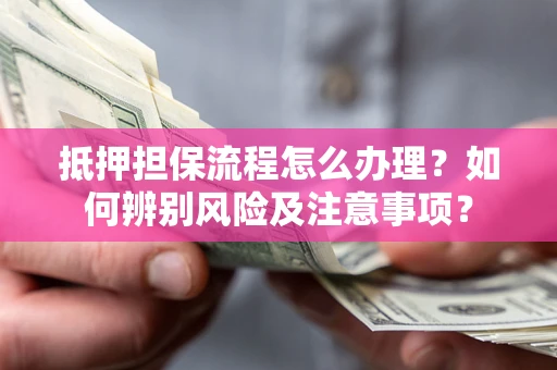 济南抵押担保流程怎么办理？如何辨别风险及注意事项？