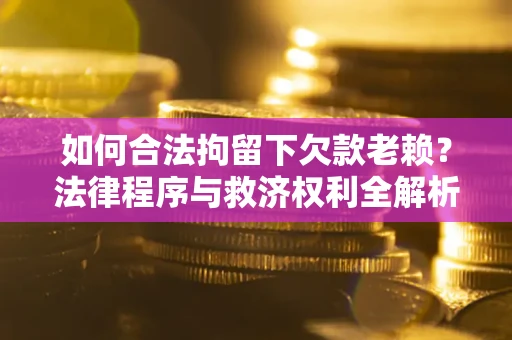 济南如何合法拘留下欠款老赖？法律程序与救济权利全解析