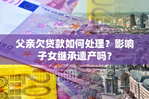 济南父亲欠贷款如何处理?影响子女继承遗产吗? 济南父亲欠贷款如何处理?影响子女继承遗产吗?