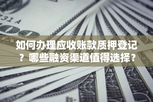 济南如何办理应收账款质押登记？哪些融资渠道值得选择？