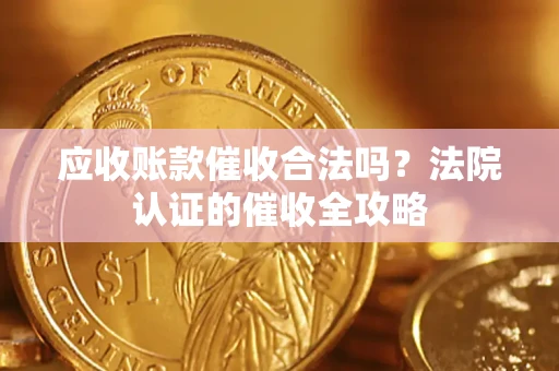 济南应收账款催收合法吗？法院认证的催收全攻略