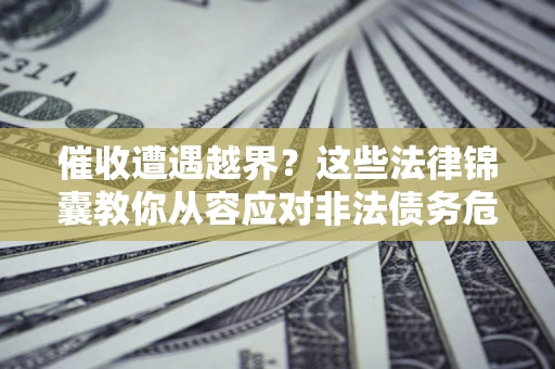 济南催收遭遇越界？这些法律锦囊教你从容应对非法债务危机