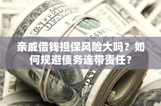 济南亲戚借钱担保风险大吗？如何规避债务连带责任？