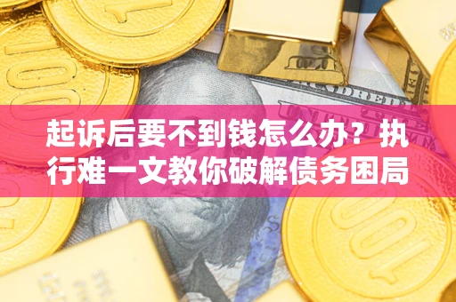 济南起诉后要不到钱怎么办？执行难一文教你破解债务困局